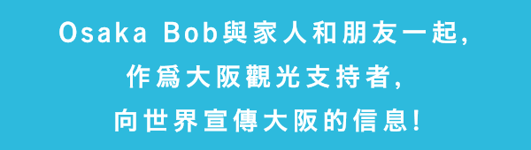 Osaka Bob與家人和朋友一起，作爲大阪觀光支持者，向世界宣傳大阪的信息！