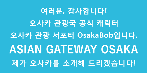 여러분, 감사합니다! 오사카 관광국 공식 캐릭터 오사카 관광 서포터 OsakaBob입니다. ASIAN GATEWAY OSAKA 제가 오사카를 소개해 드리겠습니다!