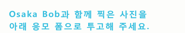 Osaka Bob과 함께 찍은 사진을 아래 응모 폼으로 투고해 주세요.